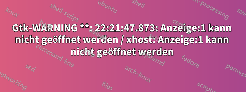 Gtk-WARNING **: 22:21:47.873: Anzeige:1 kann nicht geöffnet werden / xhost: Anzeige:1 kann nicht geöffnet werden