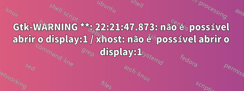 Gtk-WARNING **: 22:21:47.873: não é possível abrir o display:1 / xhost: não é possível abrir o display:1