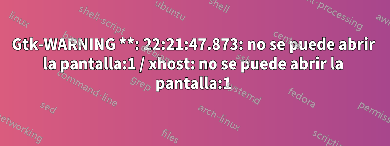 Gtk-WARNING **: 22:21:47.873: no se puede abrir la pantalla:1 / xhost: no se puede abrir la pantalla:1