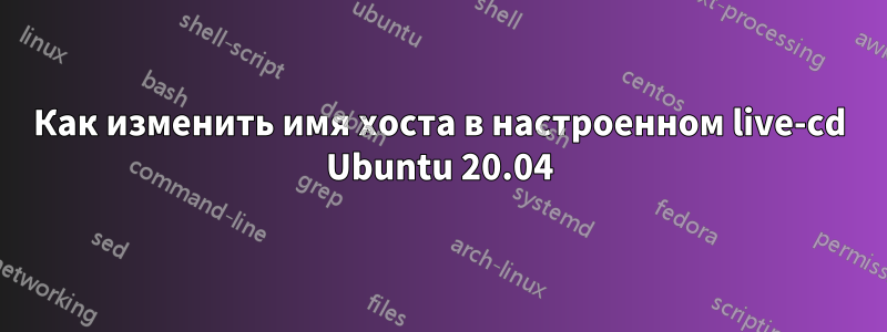 Как изменить имя хоста в настроенном live-cd Ubuntu 20.04