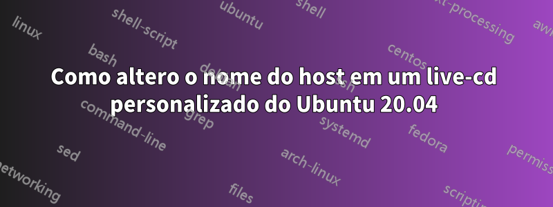 Como altero o nome do host em um live-cd personalizado do Ubuntu 20.04