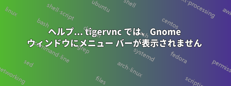 ヘルプ... tigervnc では、Gnome ウィンドウにメニュー バーが表示されません