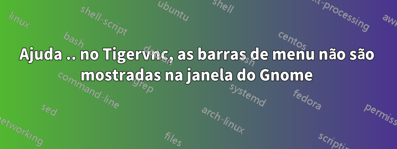 Ajuda .. no Tigervnc, as barras de menu não são mostradas na janela do Gnome