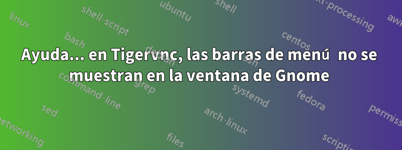 Ayuda... en Tigervnc, las barras de menú no se muestran en la ventana de Gnome