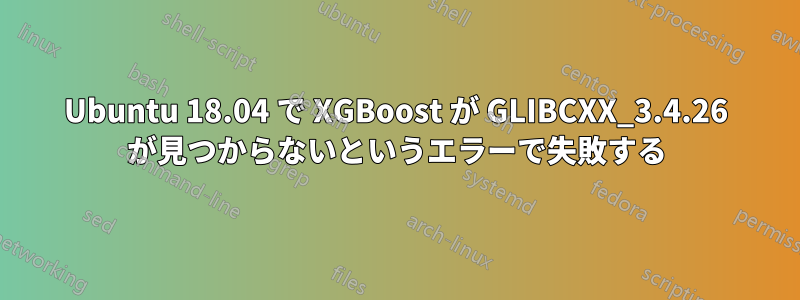 Ubuntu 18.04 で XGBoost が GLIBCXX_3.4.26 が見つからないというエラーで失敗する