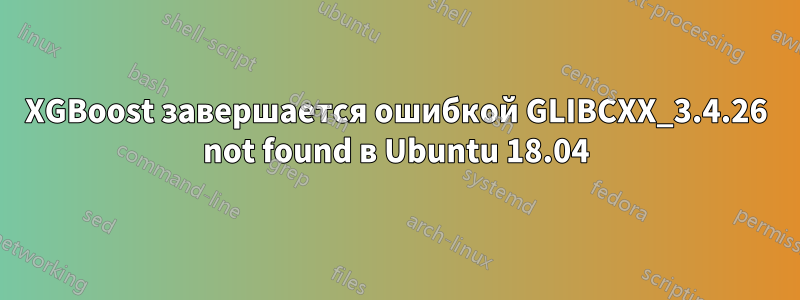 XGBoost завершается ошибкой GLIBCXX_3.4.26 not found в Ubuntu 18.04