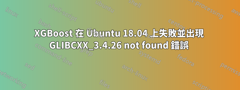 XGBoost 在 Ubuntu 18.04 上失敗並出現 GLIBCXX_3.4.26 not found 錯誤