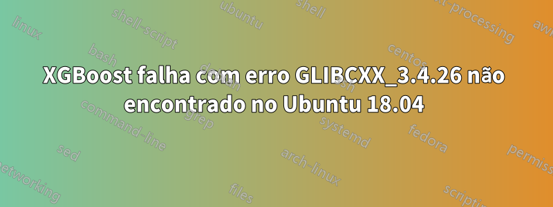 XGBoost falha com erro GLIBCXX_3.4.26 não encontrado no Ubuntu 18.04