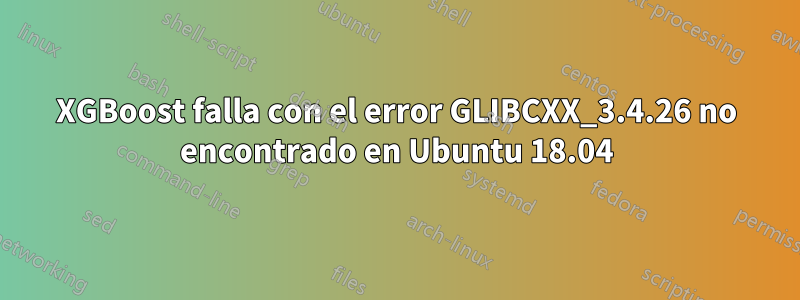 XGBoost falla con el error GLIBCXX_3.4.26 no encontrado en Ubuntu 18.04