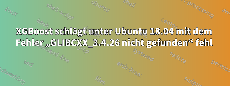 XGBoost schlägt unter Ubuntu 18.04 mit dem Fehler „GLIBCXX_3.4.26 nicht gefunden“ fehl