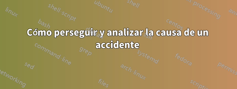 Cómo perseguir y analizar la causa de un accidente