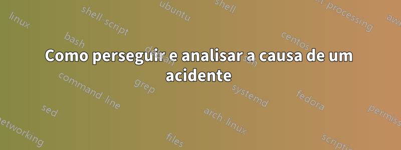 Como perseguir e analisar a causa de um acidente