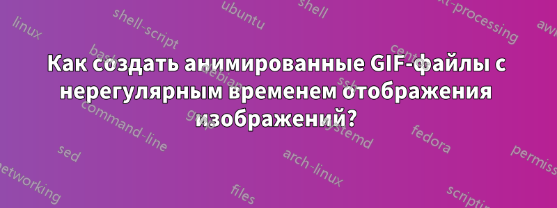 Как создать анимированные GIF-файлы с нерегулярным временем отображения изображений?