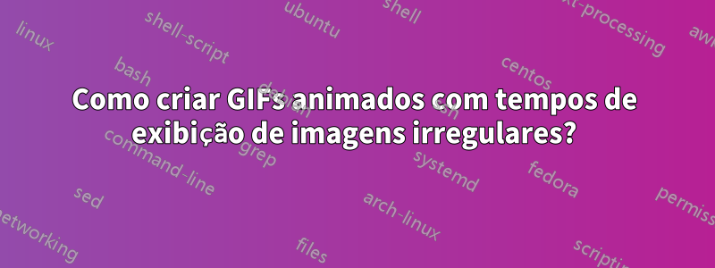 Como criar GIFs animados com tempos de exibição de imagens irregulares?