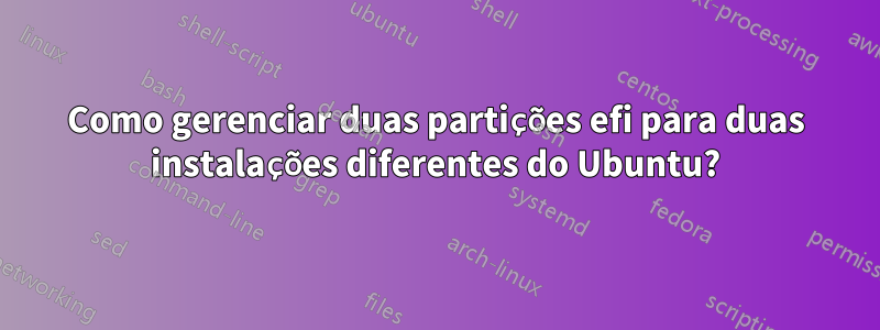 Como gerenciar duas partições efi para duas instalações diferentes do Ubuntu?