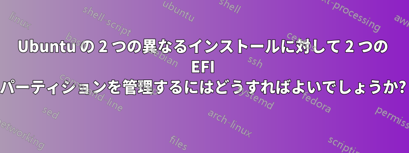 Ubuntu の 2 つの異なるインストールに対して 2 つの EFI パーティションを管理するにはどうすればよいでしょうか?