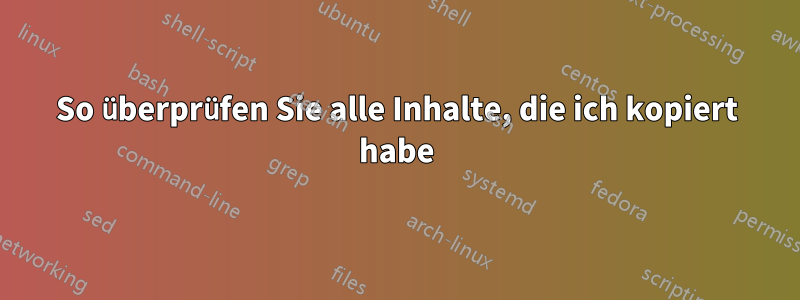 So überprüfen Sie alle Inhalte, die ich kopiert habe