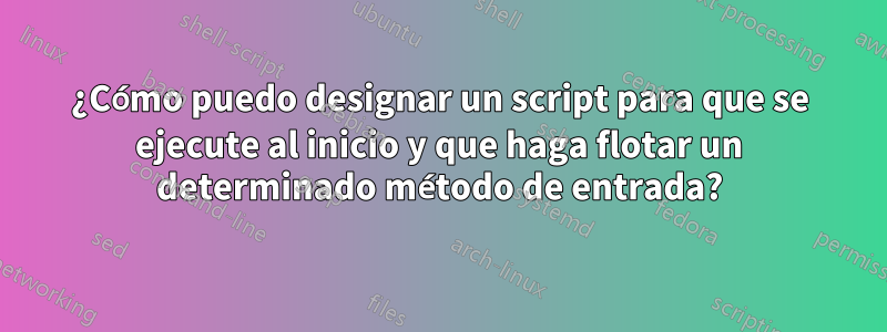 ¿Cómo puedo designar un script para que se ejecute al inicio y que haga flotar un determinado método de entrada?