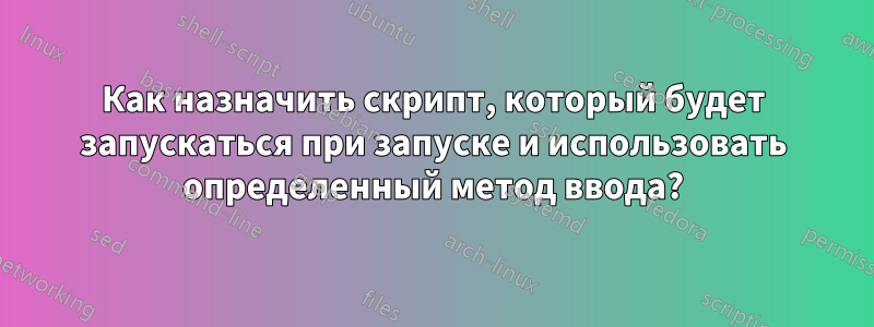 Как назначить скрипт, который будет запускаться при запуске и использовать определенный метод ввода?