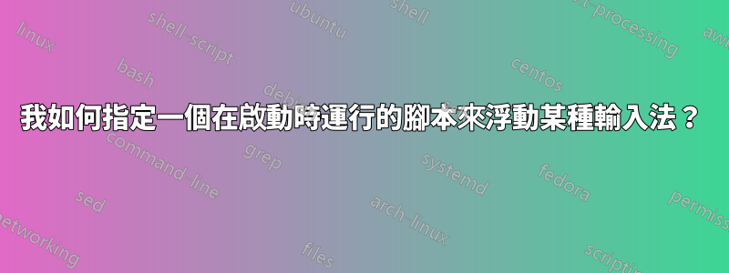 我如何指定一個在啟動時運行的腳本來浮動某種輸入法？