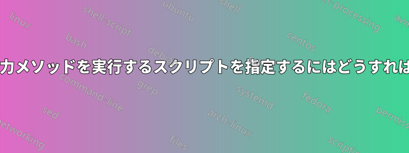 起動時に特定の入力メソッドを実行するスクリプトを指定するにはどうすればよいでしょうか?