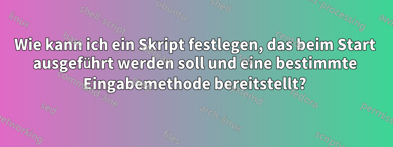 Wie kann ich ein Skript festlegen, das beim Start ausgeführt werden soll und eine bestimmte Eingabemethode bereitstellt?