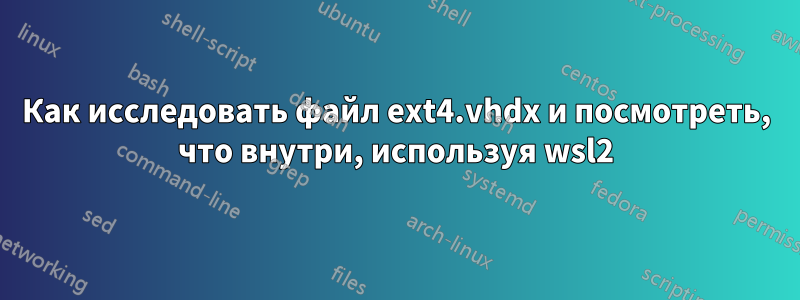 Как исследовать файл ext4.vhdx и посмотреть, что внутри, используя wsl2