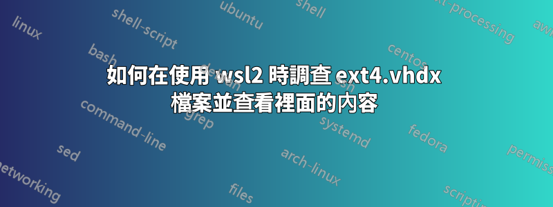 如何在使用 wsl2 時調查 ext4.vhdx 檔案並查看裡面的內容