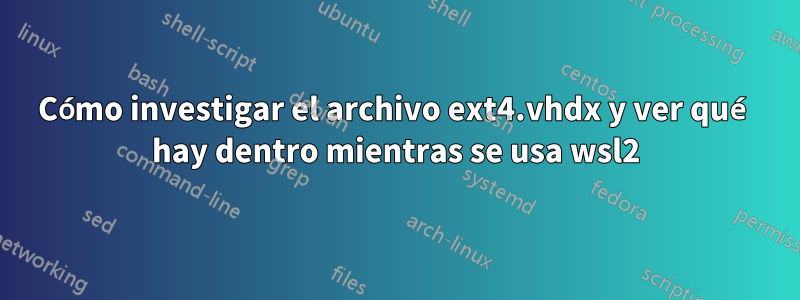 Cómo investigar el archivo ext4.vhdx y ver qué hay dentro mientras se usa wsl2