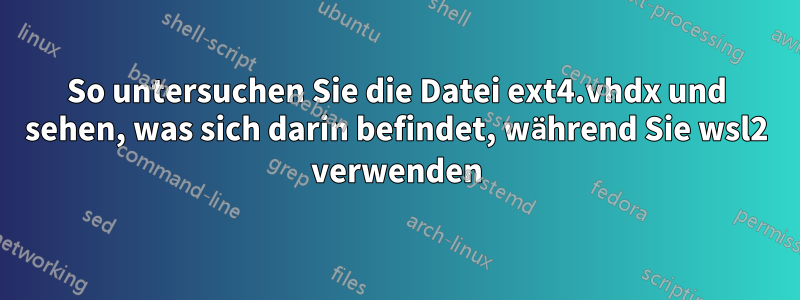 So untersuchen Sie die Datei ext4.vhdx und sehen, was sich darin befindet, während Sie wsl2 verwenden