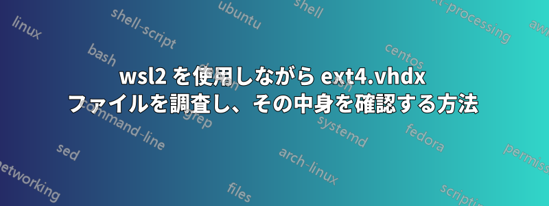 wsl2 を使用しながら ext4.vhdx ファイルを調査し、その中身を確認する方法