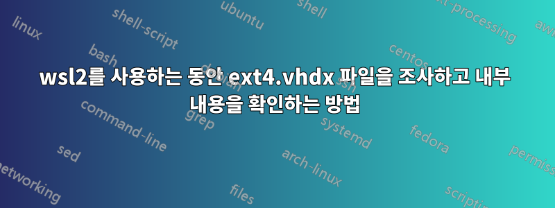 wsl2를 사용하는 동안 ext4.vhdx 파일을 조사하고 내부 내용을 확인하는 방법