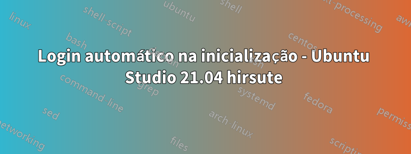 Login automático na inicialização - Ubuntu Studio 21.04 hirsute