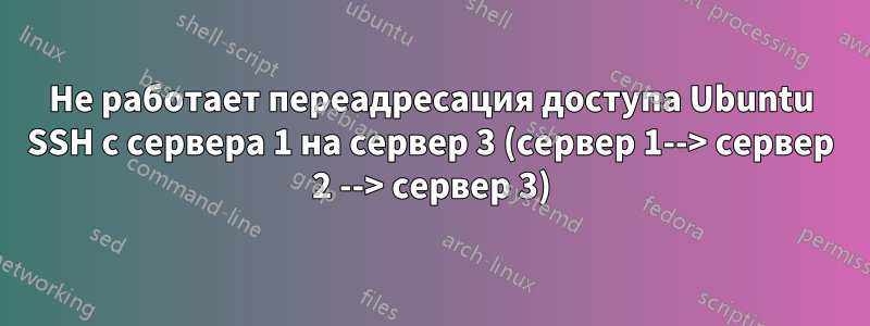 Не работает переадресация доступа Ubuntu SSH с сервера 1 на сервер 3 (сервер 1--> сервер 2 --> сервер 3)