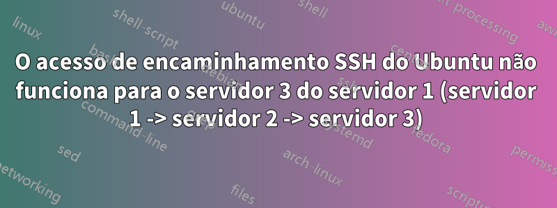 O acesso de encaminhamento SSH do Ubuntu não funciona para o servidor 3 do servidor 1 (servidor 1 -> servidor 2 -> servidor 3)