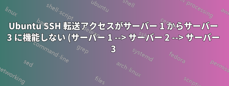 Ubuntu SSH 転送アクセスがサーバー 1 からサーバー 3 に機能しない (サーバー 1 --> サーバー 2 --> サーバー 3)