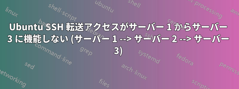 Ubuntu SSH 転送アクセスがサーバー 1 からサーバー 3 に機能しない (サーバー 1 --> サーバー 2 --> サーバー 3)