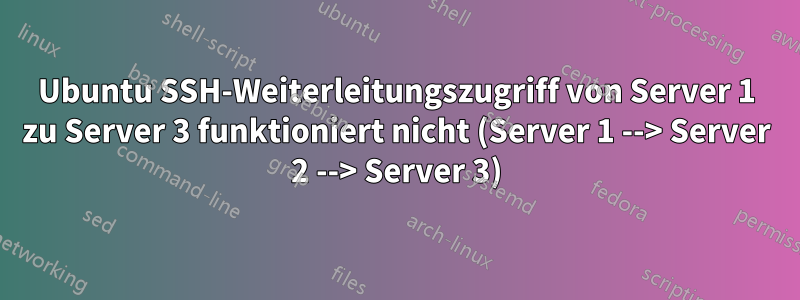 Ubuntu SSH-Weiterleitungszugriff von Server 1 zu Server 3 funktioniert nicht (Server 1 --> Server 2 --> Server 3)