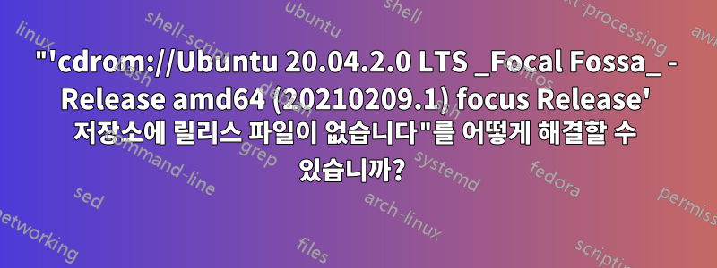 "'cdrom://Ubuntu 20.04.2.0 LTS _Focal Fossa_ - Release amd64 (20210209.1) focus Release' 저장소에 릴리스 파일이 없습니다"를 어떻게 해결할 수 있습니까? 