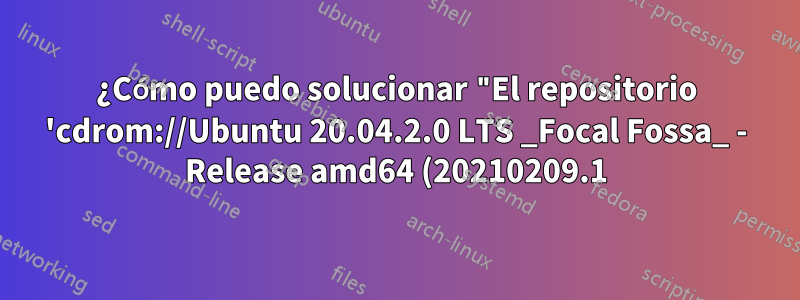 ¿Cómo puedo solucionar "El repositorio 'cdrom://Ubuntu 20.04.2.0 LTS _Focal Fossa_ - Release amd64 (20210209.1) focal Release' no tiene un archivo de lanzamiento"?