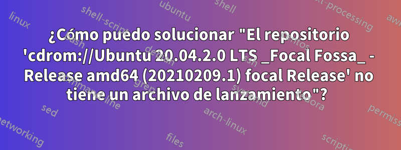 ¿Cómo puedo solucionar "El repositorio 'cdrom://Ubuntu 20.04.2.0 LTS _Focal Fossa_ - Release amd64 (20210209.1) focal Release' no tiene un archivo de lanzamiento"? 