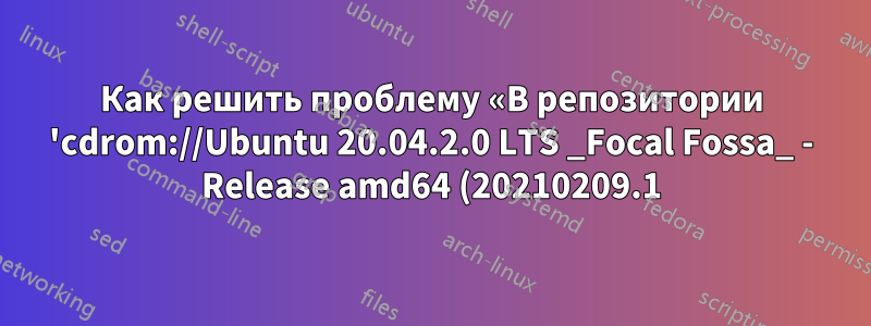 Как решить проблему «В репозитории 'cdrom://Ubuntu 20.04.2.0 LTS _Focal Fossa_ - Release amd64 (20210209.1) focal Release' нет файла Release»?