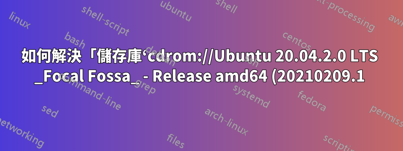 如何解決「儲存庫‘cdrom://Ubuntu 20.04.2.0 LTS _Focal Fossa_ - Release amd64 (20210209.1) focus Release’沒有發布檔案」?