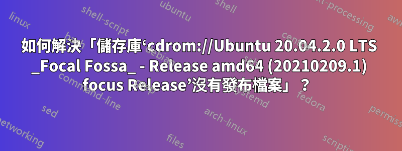 如何解決「儲存庫‘cdrom://Ubuntu 20.04.2.0 LTS _Focal Fossa_ - Release amd64 (20210209.1) focus Release’沒有發布檔案」？ 