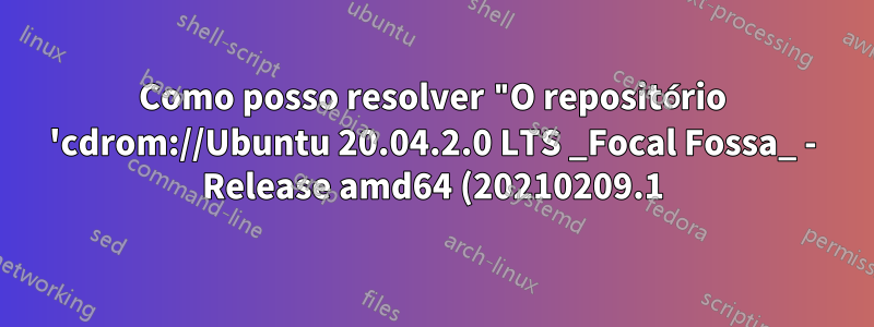 Como posso resolver "O repositório 'cdrom://Ubuntu 20.04.2.0 LTS _Focal Fossa_ - Release amd64 (20210209.1) focal Release' não possui um arquivo Release"?