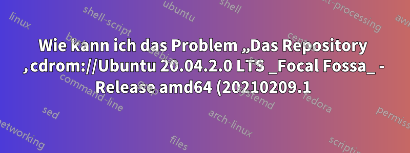 Wie kann ich das Problem „Das Repository ‚cdrom://Ubuntu 20.04.2.0 LTS _Focal Fossa_ - Release amd64 (20210209.1) focal Release‘ hat keine Release-Datei“ lösen?