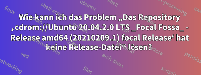 Wie kann ich das Problem „Das Repository ‚cdrom://Ubuntu 20.04.2.0 LTS _Focal Fossa_ - Release amd64 (20210209.1) focal Release‘ hat keine Release-Datei“ lösen? 