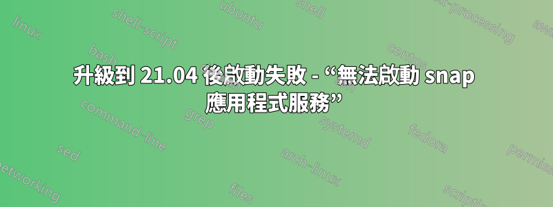 升級到 21.04 後啟動失敗 - “無法啟動 snap 應用程式服務”