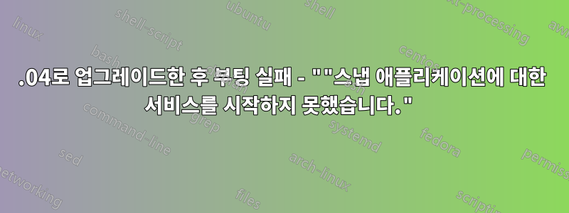 21.04로 업그레이드한 후 부팅 실패 - ""스냅 애플리케이션에 대한 서비스를 시작하지 못했습니다."