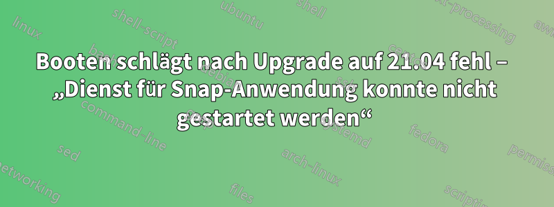 Booten schlägt nach Upgrade auf 21.04 fehl – ​​„Dienst für Snap-Anwendung konnte nicht gestartet werden“